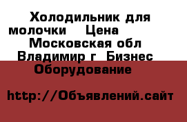 Холодильник для молочки  › Цена ­ 20 000 - Московская обл., Владимир г. Бизнес » Оборудование   